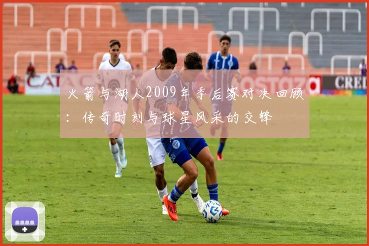 火箭与湖人2009年季后赛对决回顾：传奇时刻与球星风采的交锋