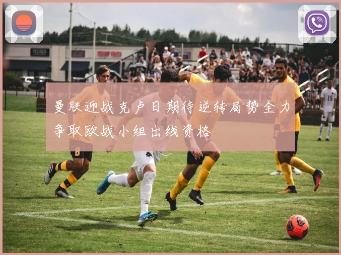 曼联迎战克卢日期待逆转局势全力争取欧战小组出线资格