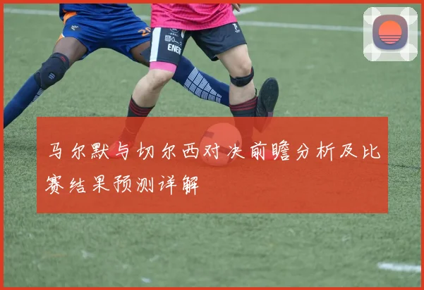 马尔默与切尔西对决前瞻分析及比赛结果预测详解