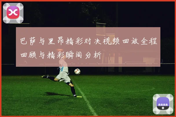 巴萨与里昂精彩对决视频回放全程回顾与精彩瞬间分析