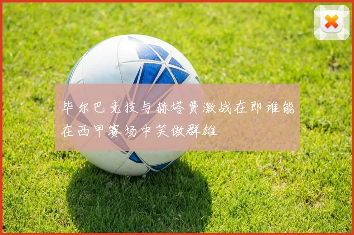 毕尔巴竞技与赫塔费激战在即谁能在西甲赛场中笑傲群雄