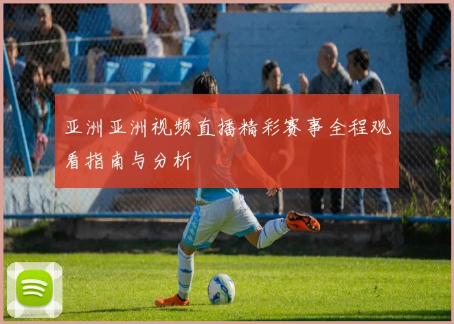 亚洲亚洲视频直播精彩赛事全程观看指南与分析