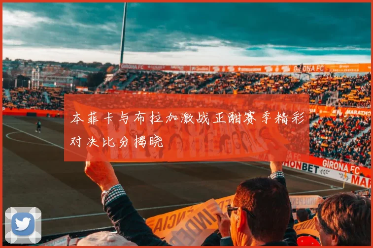 本菲卡与布拉加激战正酣赛季精彩对决比分揭晓