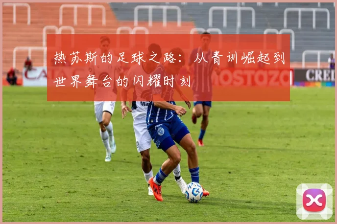热苏斯的足球之路：从青训崛起到世界舞台的闪耀时刻