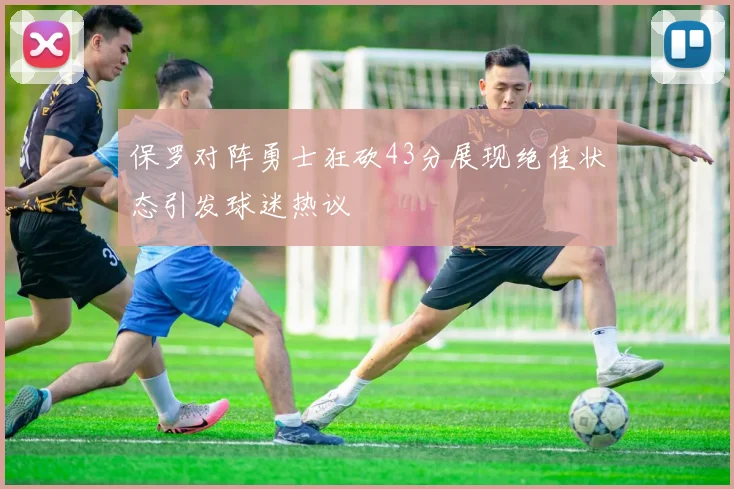 保罗对阵勇士狂砍43分展现绝佳状态引发球迷热议