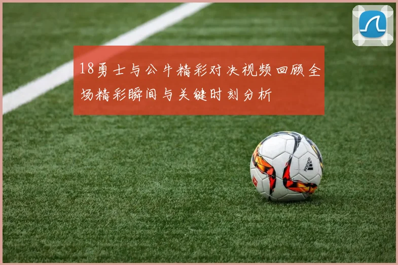 18勇士与公牛精彩对决视频回顾全场精彩瞬间与关键时刻分析