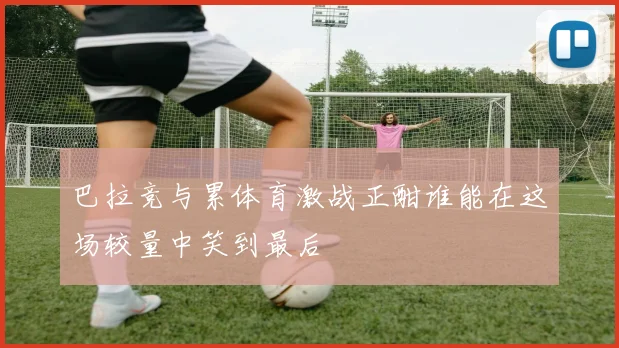 巴拉竞与累体育激战正酣谁能在这场较量中笑到最后