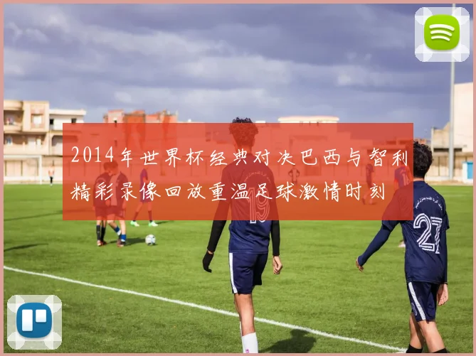 2014年世界杯经典对决巴西与智利精彩录像回放重温足球激情时刻