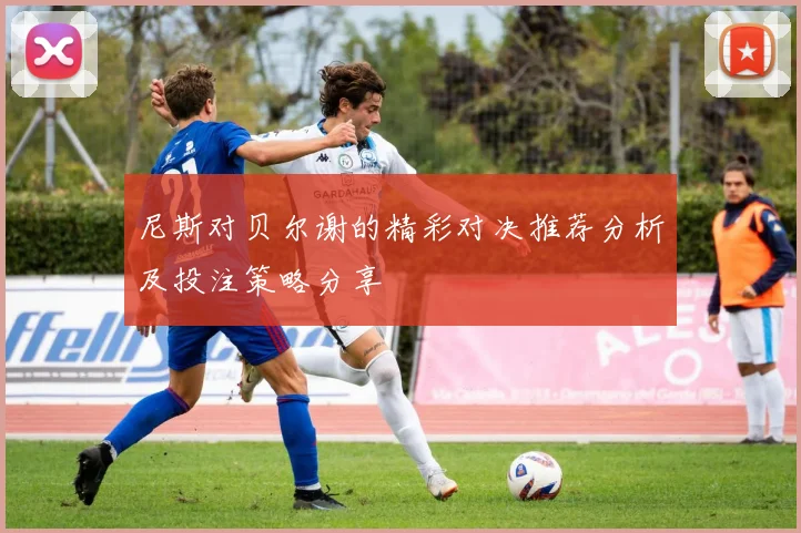 尼斯对贝尔谢的精彩对决推荐分析及投注策略分享
