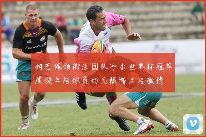 姆巴佩领衔法国队冲击世界杯冠军展现年轻球员的无限潜力与激情