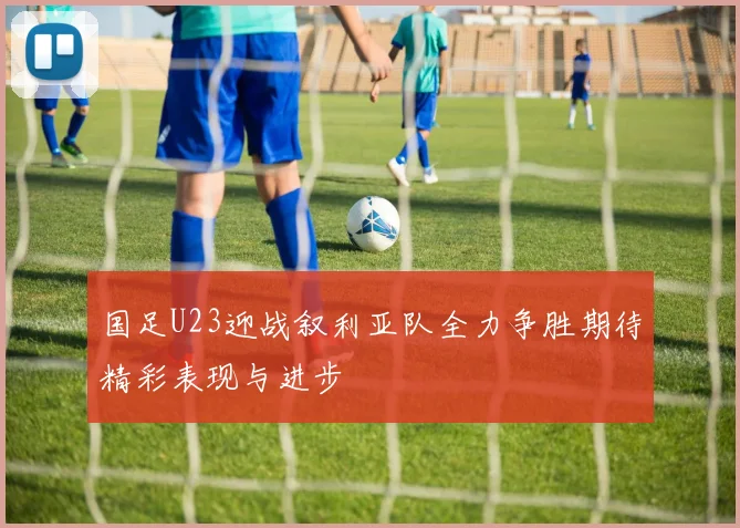 国足U23迎战叙利亚队全力争胜期待精彩表现与进步