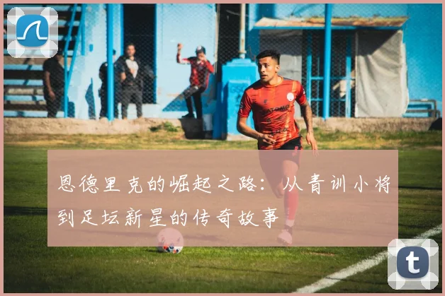 恩德里克的崛起之路：从青训小将到足坛新星的传奇故事