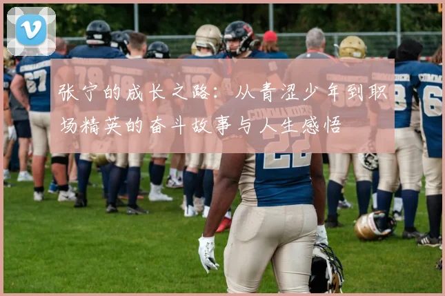 张宁的成长之路：从青涩少年到职场精英的奋斗故事与人生感悟