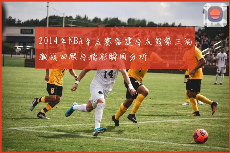 2014年NBA季后赛雷霆与灰熊第三场激战回顾与精彩瞬间分析
