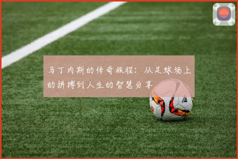 马丁内斯的传奇旅程：从足球场上的拼搏到人生的智慧分享