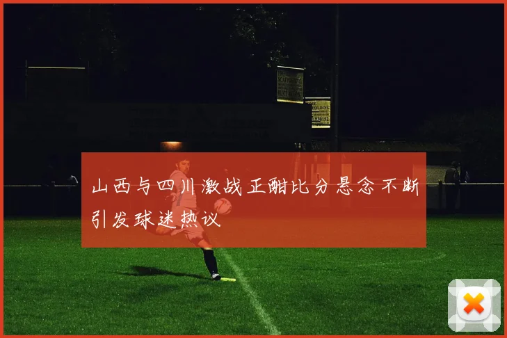 山西与四川激战正酣比分悬念不断引发球迷热议