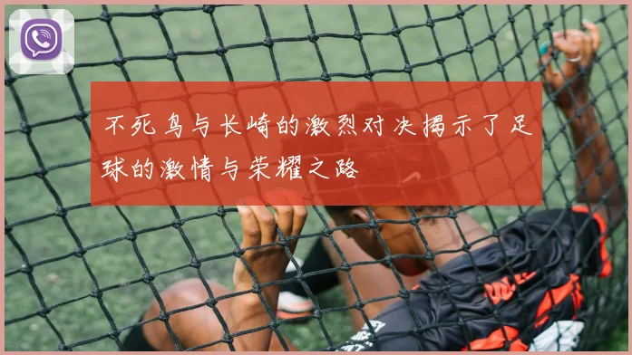 不死鸟与长崎的激烈对决揭示了足球的激情与荣耀之路